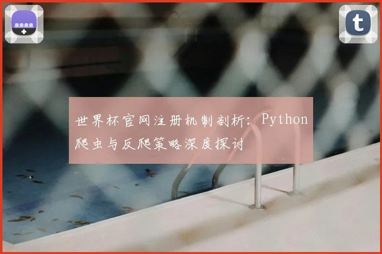 世界杯官网注册机制剖析:Python爬虫与反爬策略深度探讨