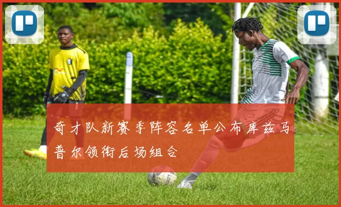 奇才队新赛季阵容名单公布库兹马普尔领衔后场组合