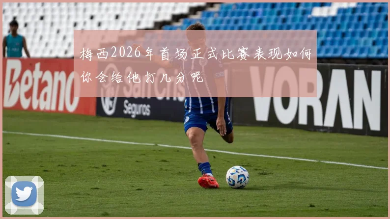 梅西2026年首场正式比赛表现如何你会给他打几分呢