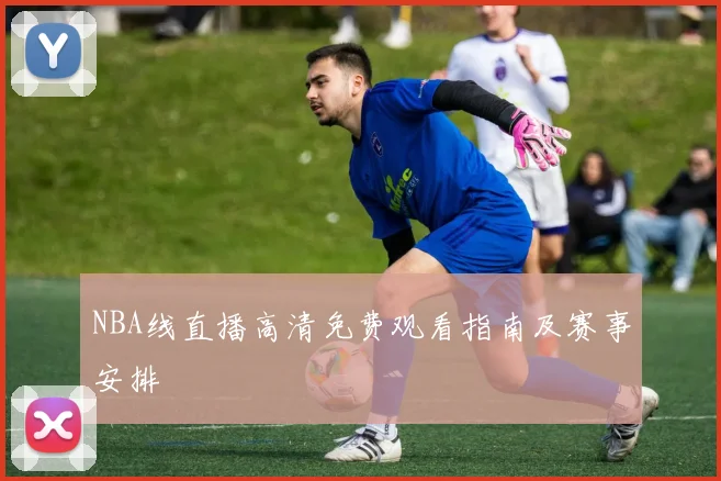 NBA线直播高清免费观看指南及赛事安排