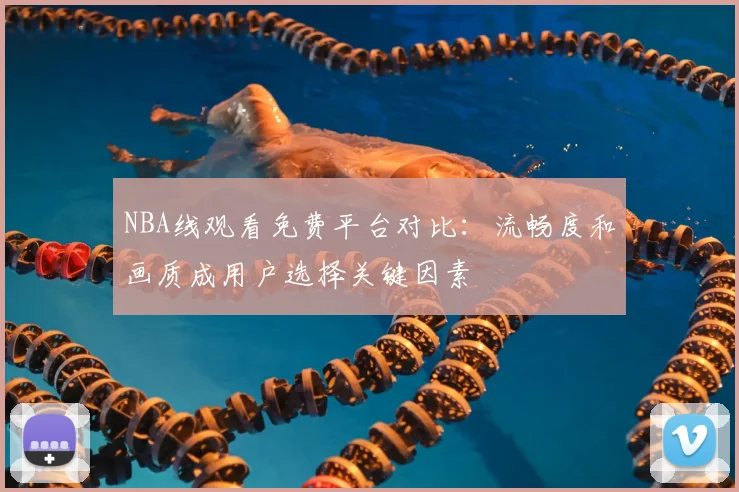 NBA线观看免费平台对比：流畅度和画质成用户选择关键因素