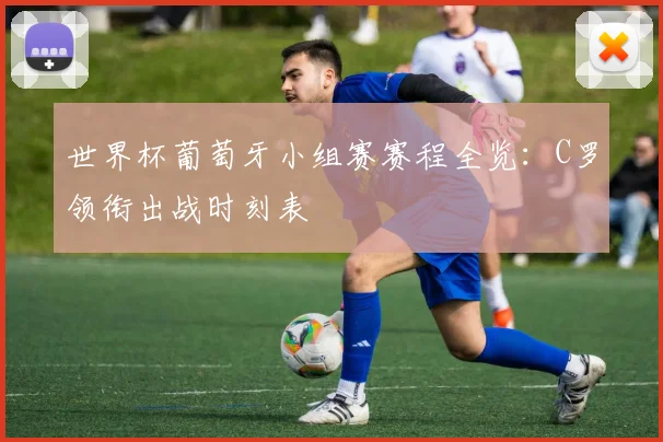 世界杯葡萄牙小组赛赛程全览:C罗领衔出战时刻表