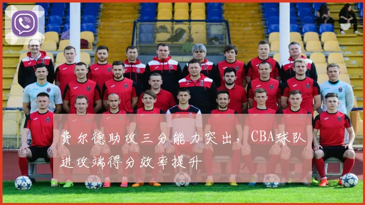 费尔德助攻三分能力突出，CBA球队进攻端得分效率提升
