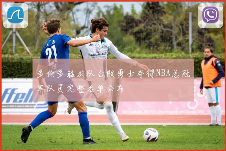 多伦多猛龙队击败勇士夺得NBA总冠军队员完整名单公布