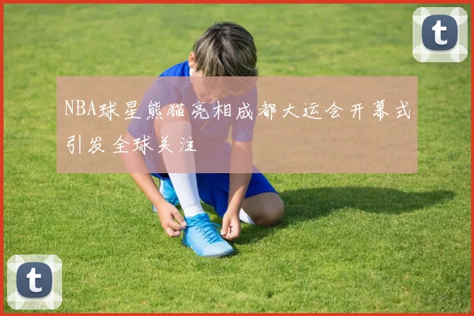 NBA球星熊猫亮相成都大运会开幕式引发全球关注
