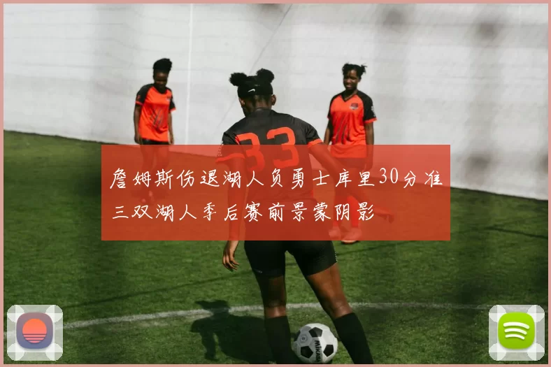 詹姆斯伤退湖人负勇士库里30分准三双湖人季后赛前景蒙阴影