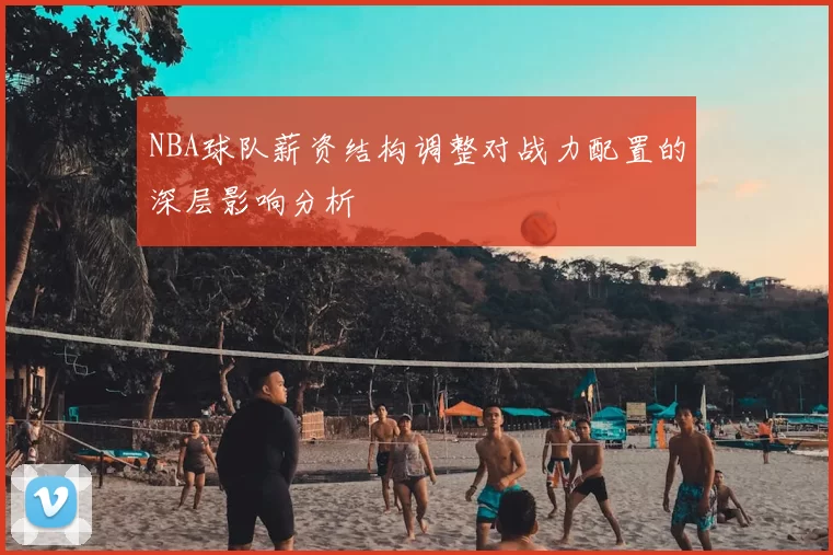NBA球队薪资结构调整对战力配置的深层影响分析