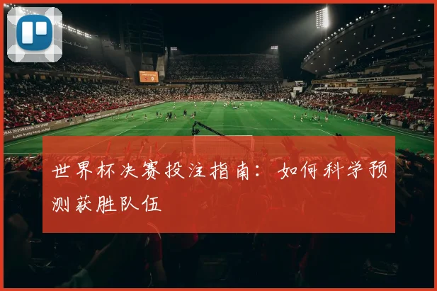 世界杯决赛投注指南:如何科学预测获胜队伍