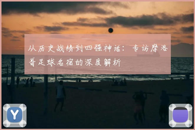 从历史战绩到四强神话：专访摩洛哥足球名宿的深度解析