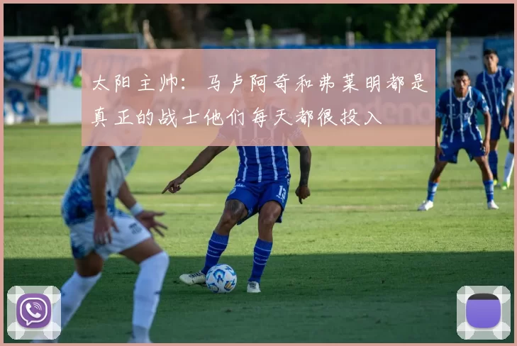 太阳主帅：马卢阿奇和弗莱明都是真正的战士他们每天都很投入