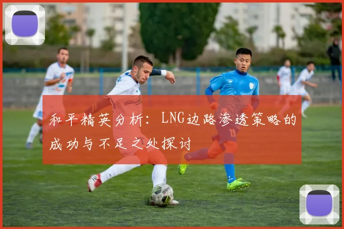 和平精英分析:LNG边路渗透策略的成功与不足之处探讨
