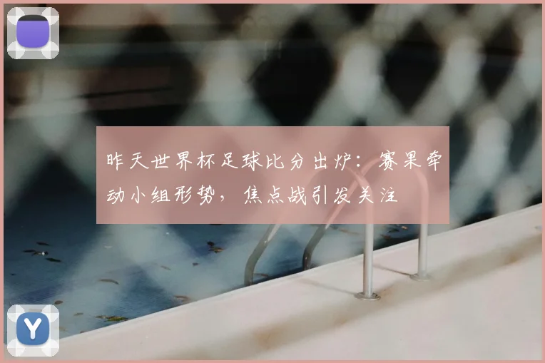 昨天世界杯足球比分出炉：赛果牵动小组形势，焦点战引发关注