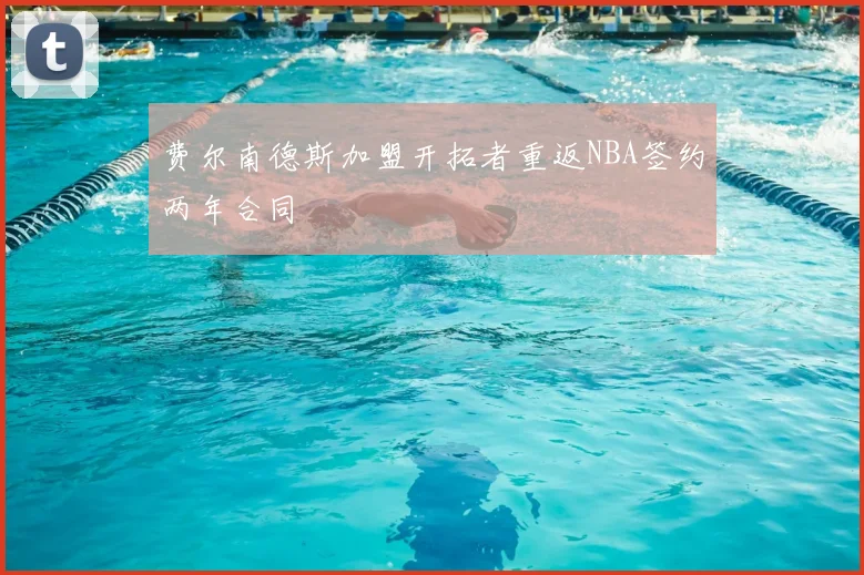 费尔南德斯加盟开拓者重返NBA签约两年合同