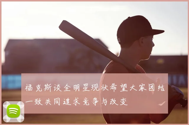 福克斯谈全明星现状希望大家团结一致共同追求竞争与改变