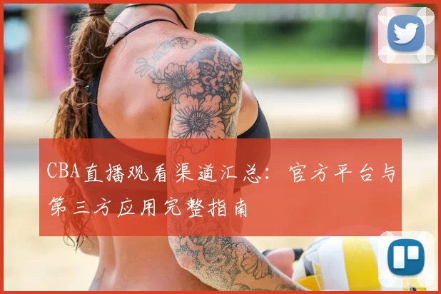 CBA直播观看渠道汇总：官方平台与第三方应用完整指南