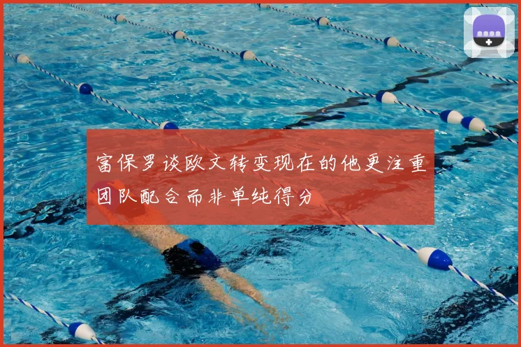 富保罗谈欧文转变现在的他更注重团队配合而非单纯得分