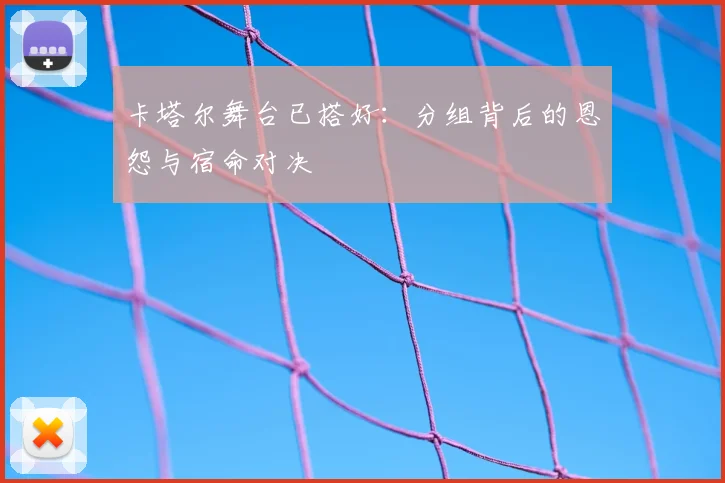 卡塔尔舞台已搭好：分组背后的恩怨与宿命对决