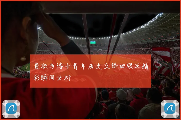 曼联与博卡青年历史交锋回顾及精彩瞬间分析