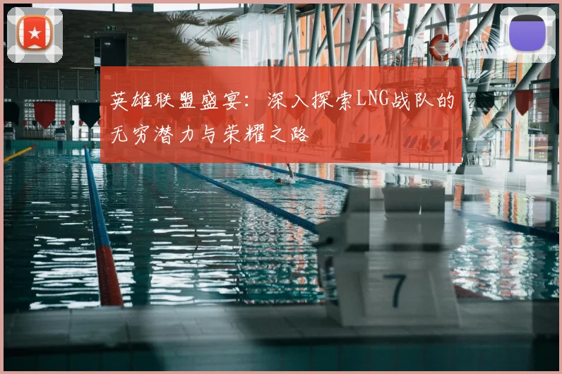 英雄联盟盛宴:深入探索LNG战队的无穷潜力与荣耀之路