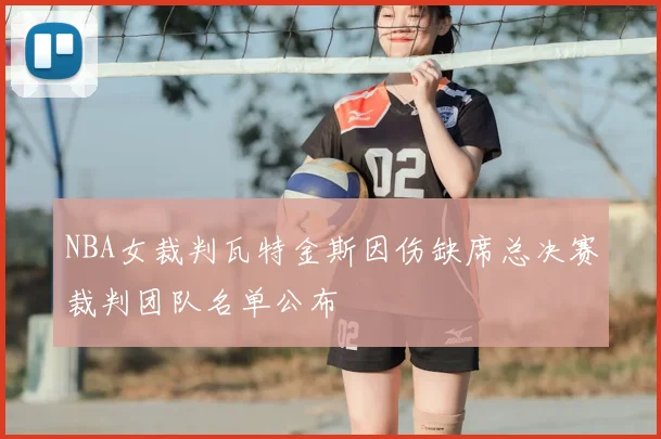NBA女裁判瓦特金斯因伤缺席总决赛裁判团队名单公布