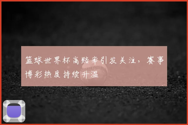 篮球世界杯高赔率引发关注，赛事博彩热度持续升温