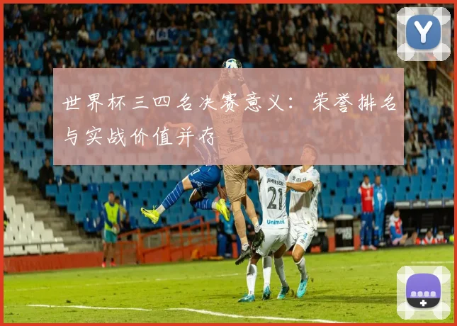 世界杯三四名决赛意义:荣誉排名与实战价值并存