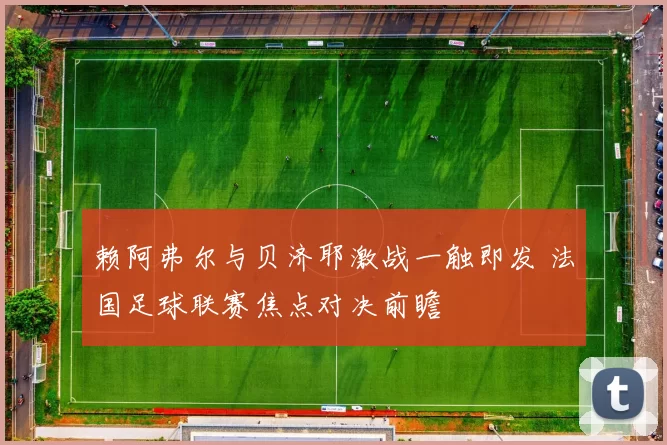 赖阿弗尔与贝济耶激战一触即发 法国足球联赛焦点对决前瞻