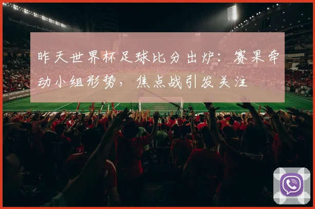 昨天世界杯足球比分出炉：赛果牵动小组形势，焦点战引发关注
