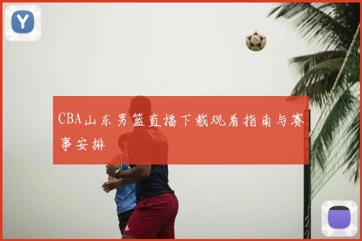 CBA山东男篮直播下载观看指南与赛事安排