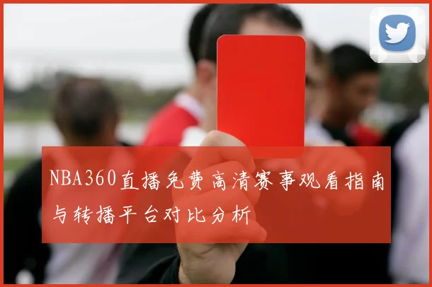 NBA360直播免费高清赛事观看指南与转播平台对比分析