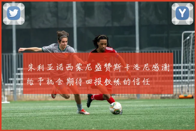 朱利亚诺西蒙尼盛赞斯卡洛尼感谢给予机会期待回报教练的信任
