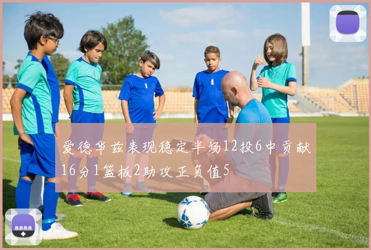 爱德华兹表现稳定半场12投6中贡献16分1篮板2助攻正负值5