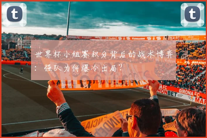 世界杯小组赛积分背后的战术博弈:强队为何爆冷出局?
