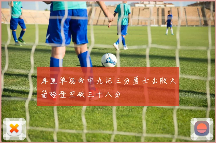 库里单场命中九记三分勇士击败火箭哈登空砍三十八分