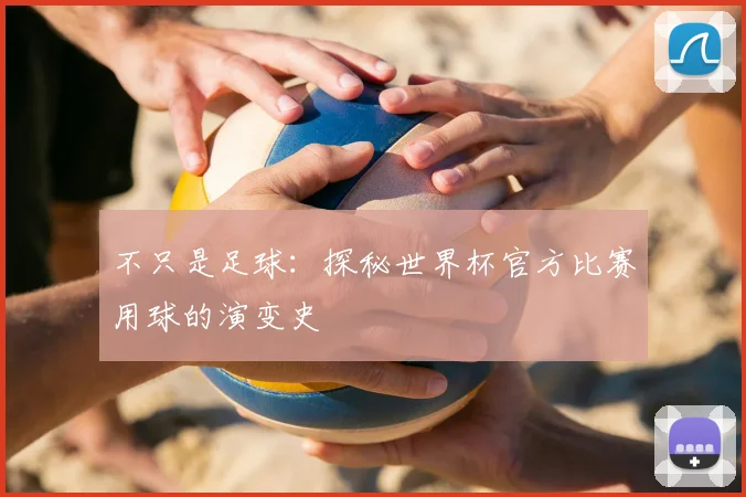不只是足球:探秘世界杯官方比赛用球的演变史