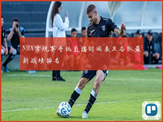 NBA常规赛手机直播时间表及各队最新战绩排名