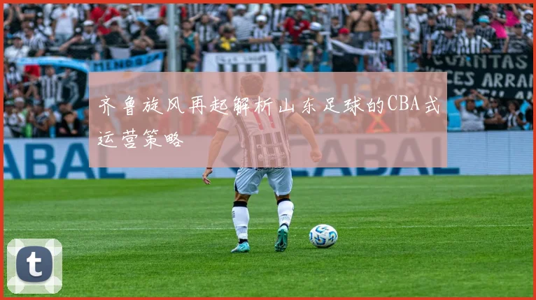 齐鲁旋风再起解析山东足球的CBA式运营策略