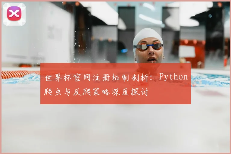 世界杯官网注册机制剖析:Python爬虫与反爬策略深度探讨