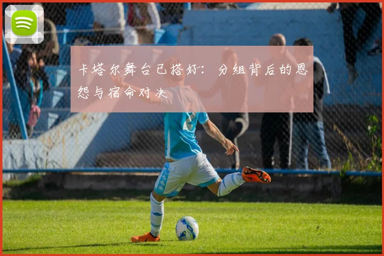 卡塔尔舞台已搭好：分组背后的恩怨与宿命对决