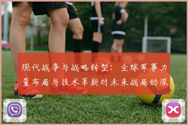 现代战争与战略转型：全球军事力量布局与技术革新对未来战局的深远影响