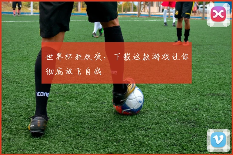 世界杯狂欢夜，下载这款游戏让你彻底放飞自我