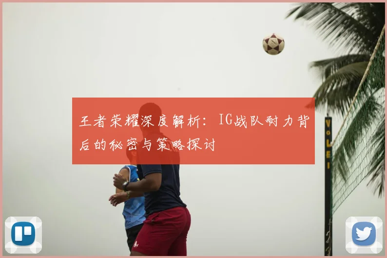 王者荣耀深度解析：IG战队耐力背后的秘密与策略探讨