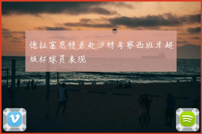 德拉富恩特亲赴沙特考察西班牙超级杯球员表现