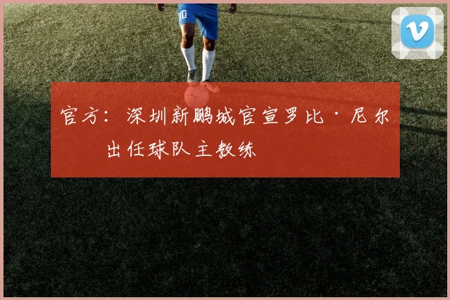官方：深圳新鹏城官宣罗比·尼尔森出任球队主教练