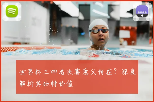 世界杯三四名决赛意义何在?深度解析其独特价值