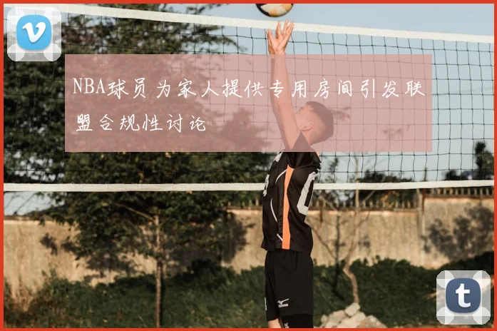 NBA球员为家人提供专用房间引发联盟合规性讨论
