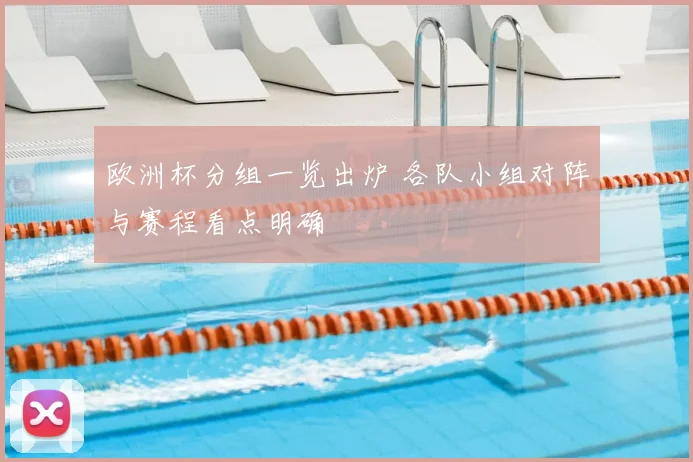 欧洲杯分组一览出炉 各队小组对阵与赛程看点明确