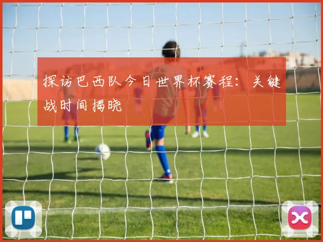 探访巴西队今日世界杯赛程：关键战时间揭晓