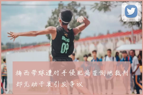 梅西带球遭对手侵犯痛苦倒地裁判却无动于衷引发争议