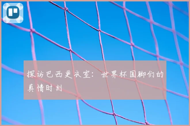 探访巴西更衣室：世界杯国脚们的真情时刻
